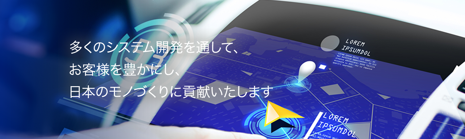 多くのシステム開発を通じて、お客様を豊かにし、日本のモノづくりに貢献いたします